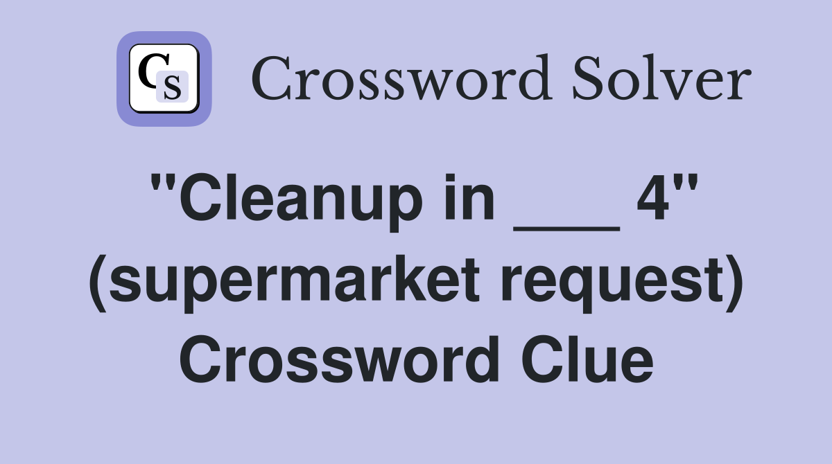 "Cleanup in ___ 4" (supermarket request) Crossword Clue