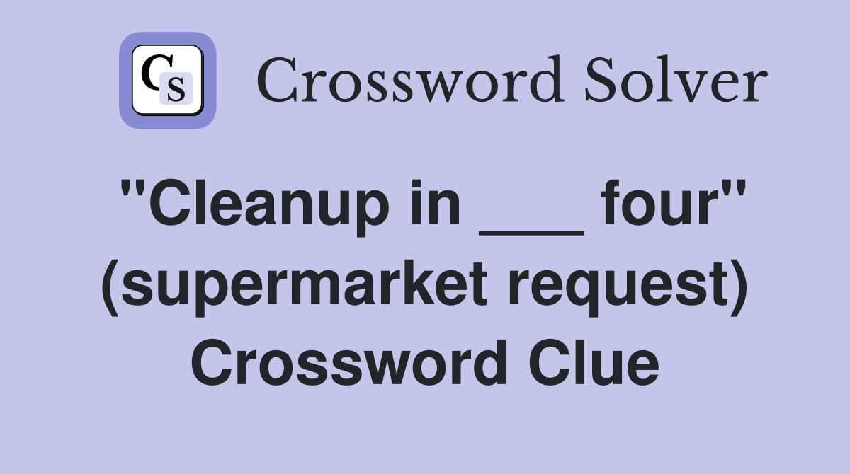 "Cleanup in ___ four" (supermarket request) Crossword Clue