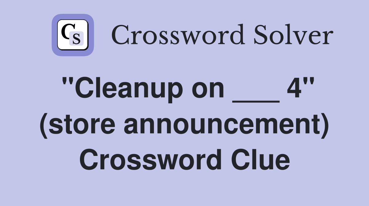 "Cleanup on ___ 4" (store announcement) Crossword Clue