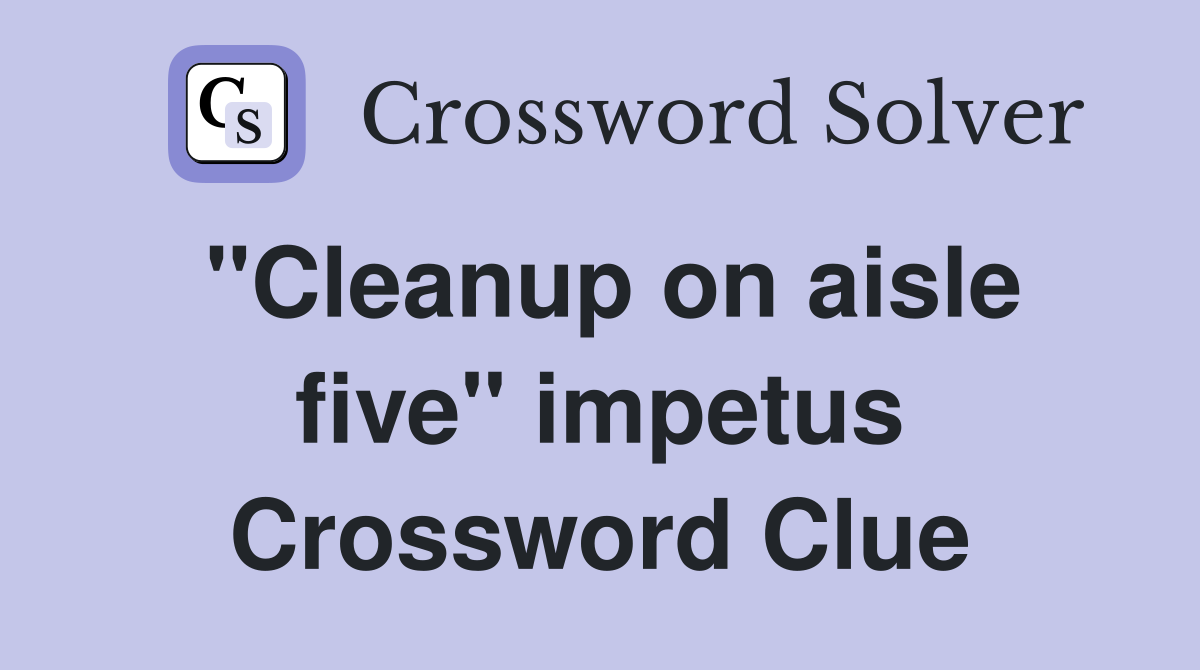 "Cleanup on aisle five" impetus Crossword Clue