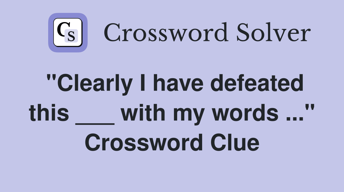 "Clearly I have defeated this ___ with my words ..." Crossword Clue