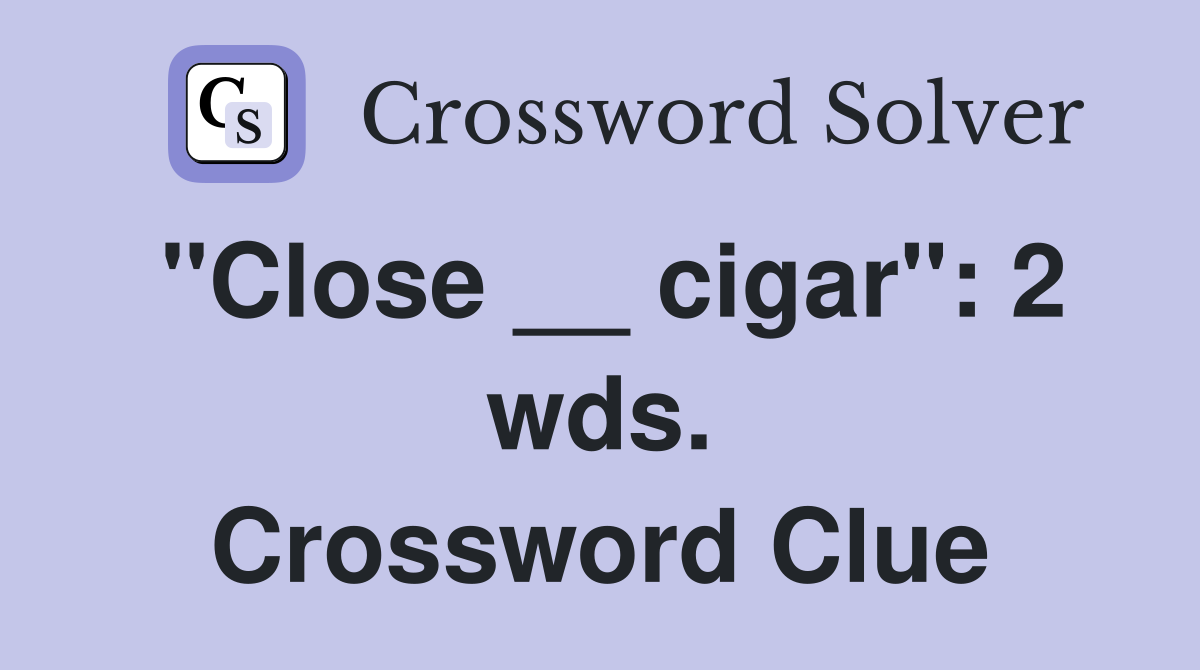 "Close __ cigar": 2 wds. Crossword Clue
