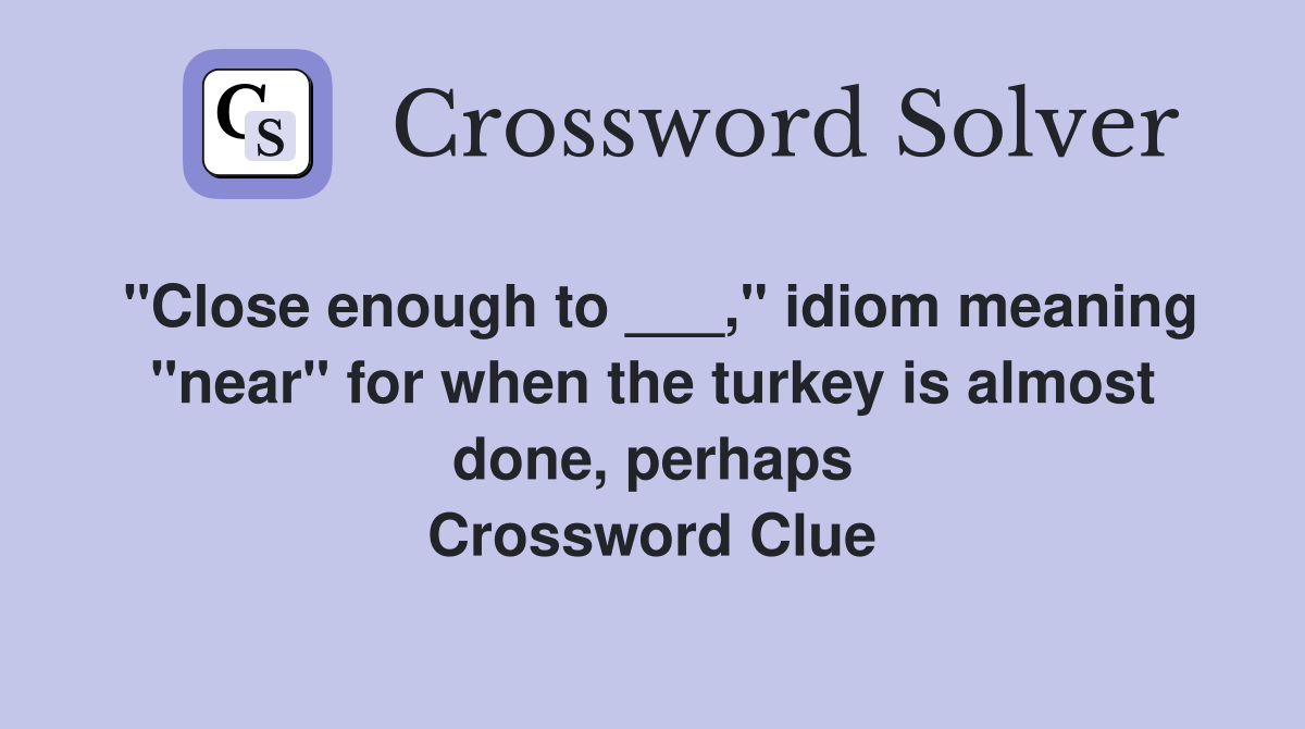 "Close enough to ___," idiom meaning "near" for when the turkey is almost done, perhaps Crossword Clue