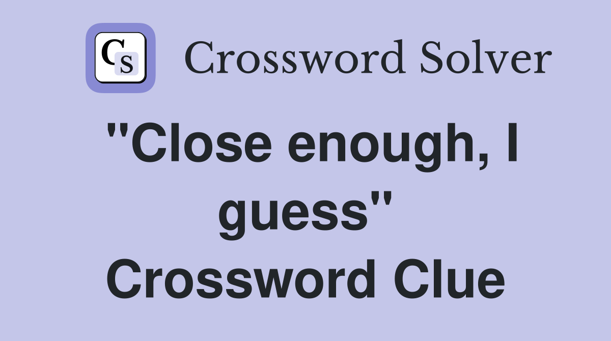 "Close enough, I guess" Crossword Clue