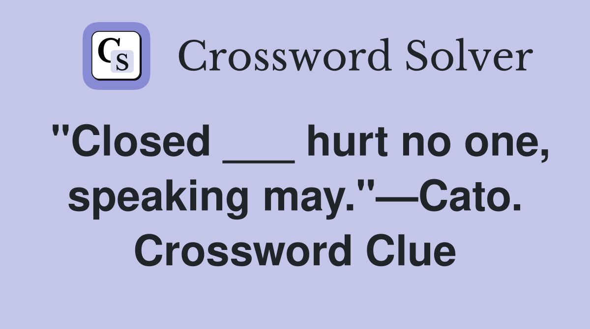 "Closed ___ hurt no one, speaking may."—Cato. Crossword Clue