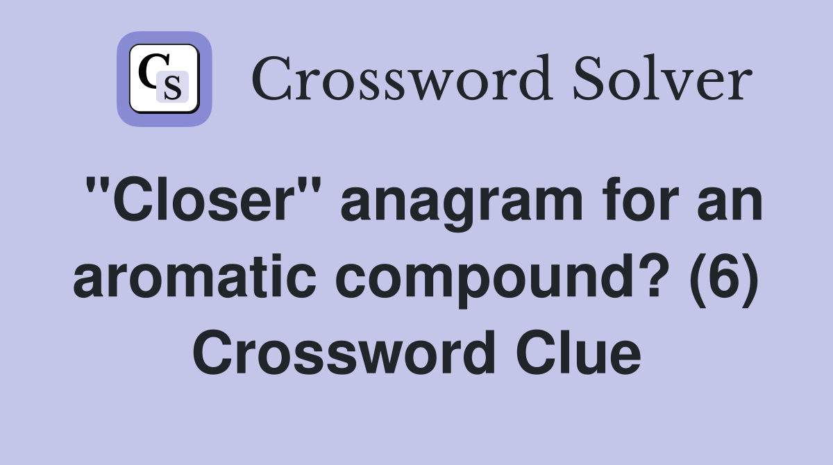 "Closer" anagram for an aromatic compound? (6) Crossword Clue