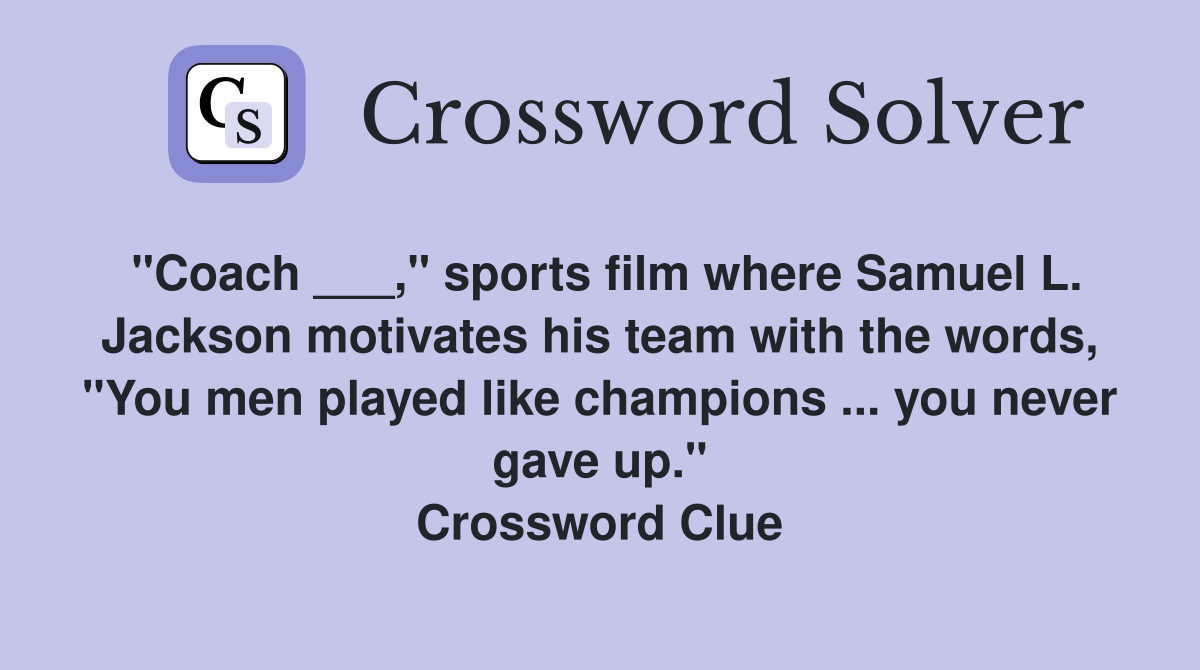 "Coach ___," sports film where Samuel L. Jackson motivates his team with the words, "You men played like champions ... you never gave up." Crossword Clue