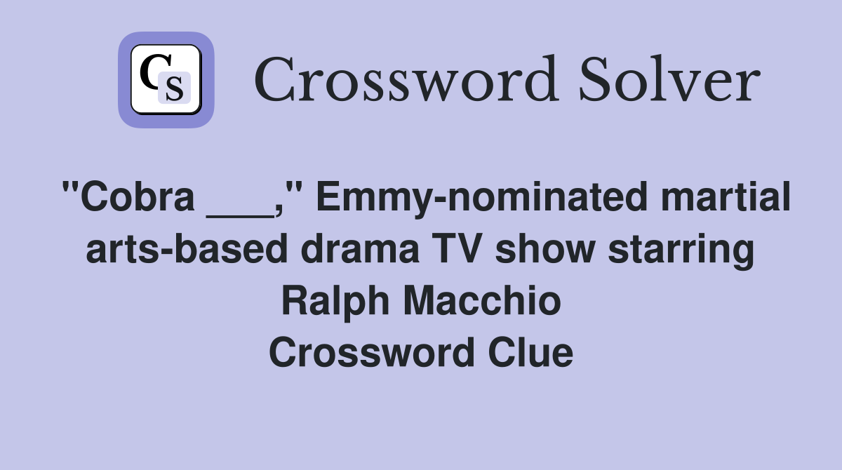 "Cobra ___," Emmy-nominated martial arts-based drama TV show starring Ralph Macchio Crossword Clue