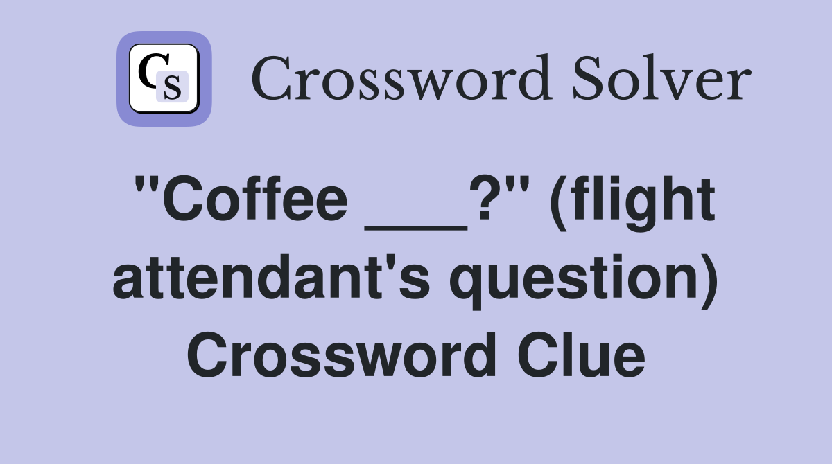 "Coffee ___?" (flight attendant's question) Crossword Clue
