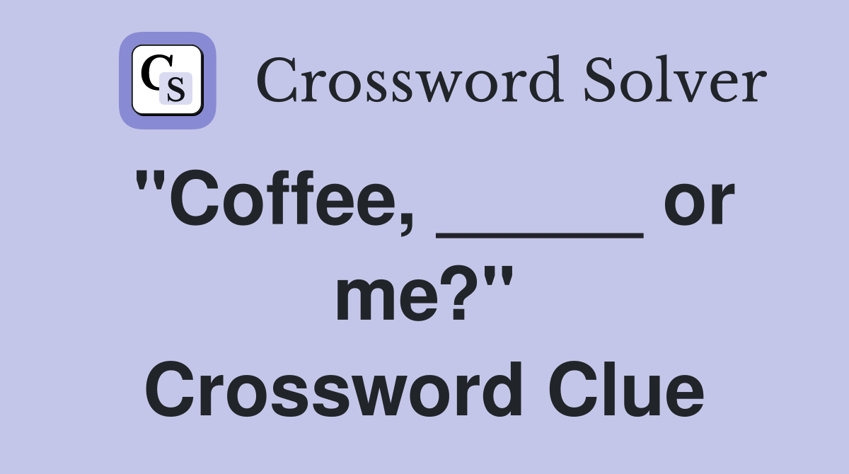 "Coffee, _____ or me?" Crossword Clue