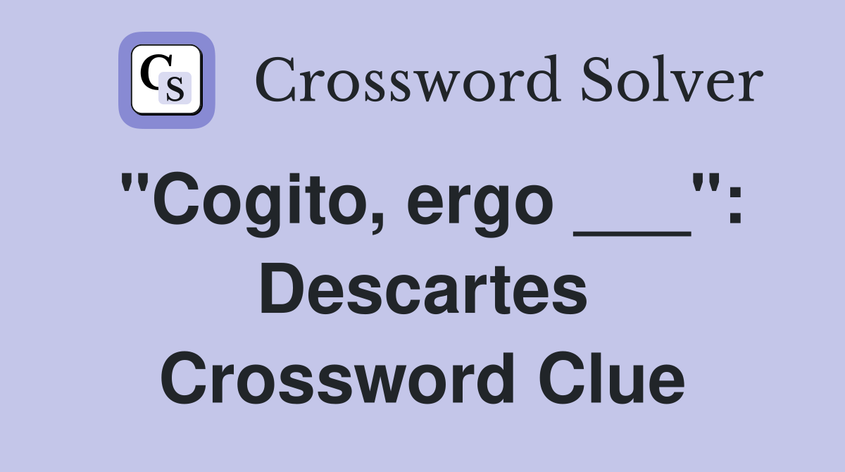 "Cogito, ergo ___": Descartes Crossword Clue