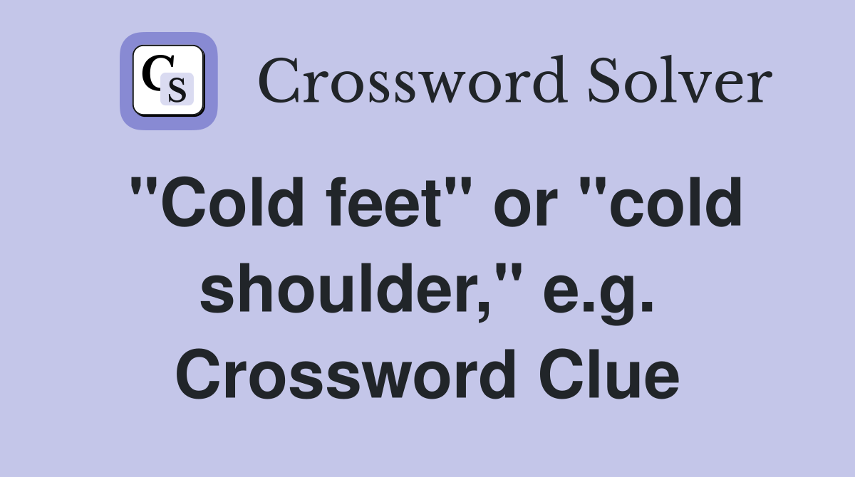 "Cold feet" or "cold shoulder," e.g. Crossword Clue