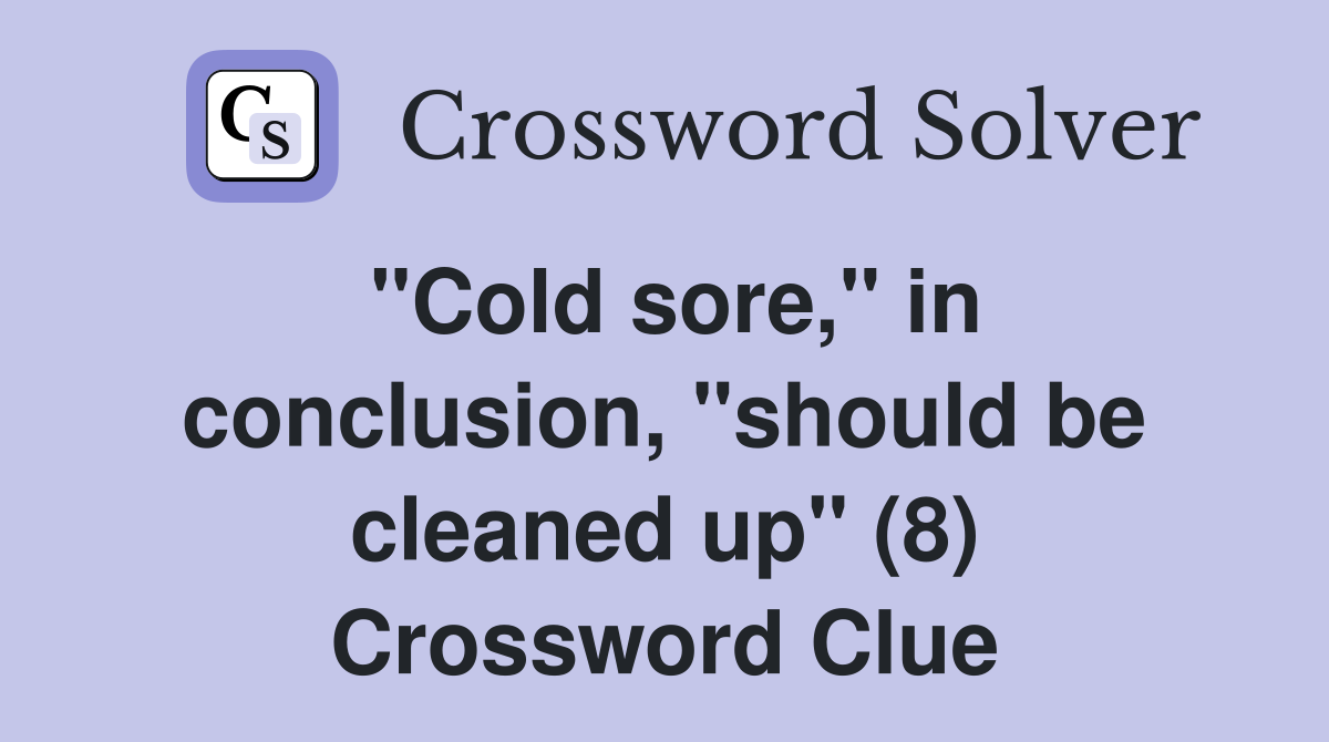 "Cold sore," in conclusion, "should be cleaned up" (8) Crossword Clue