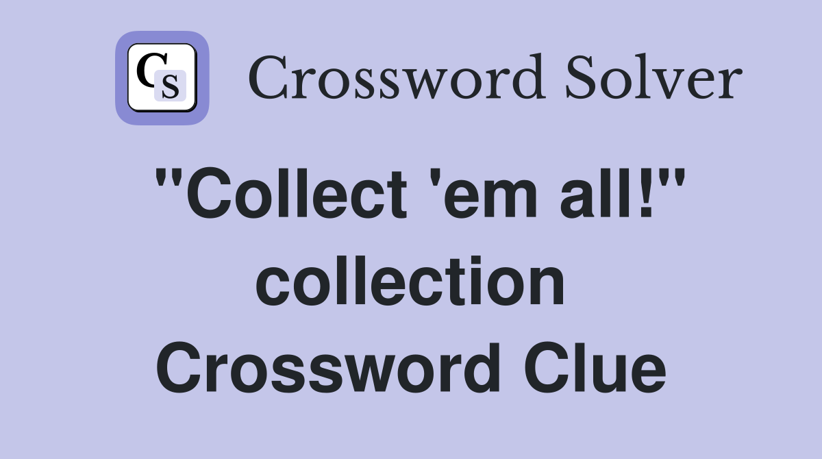 "Collect 'em all!" collection Crossword Clue