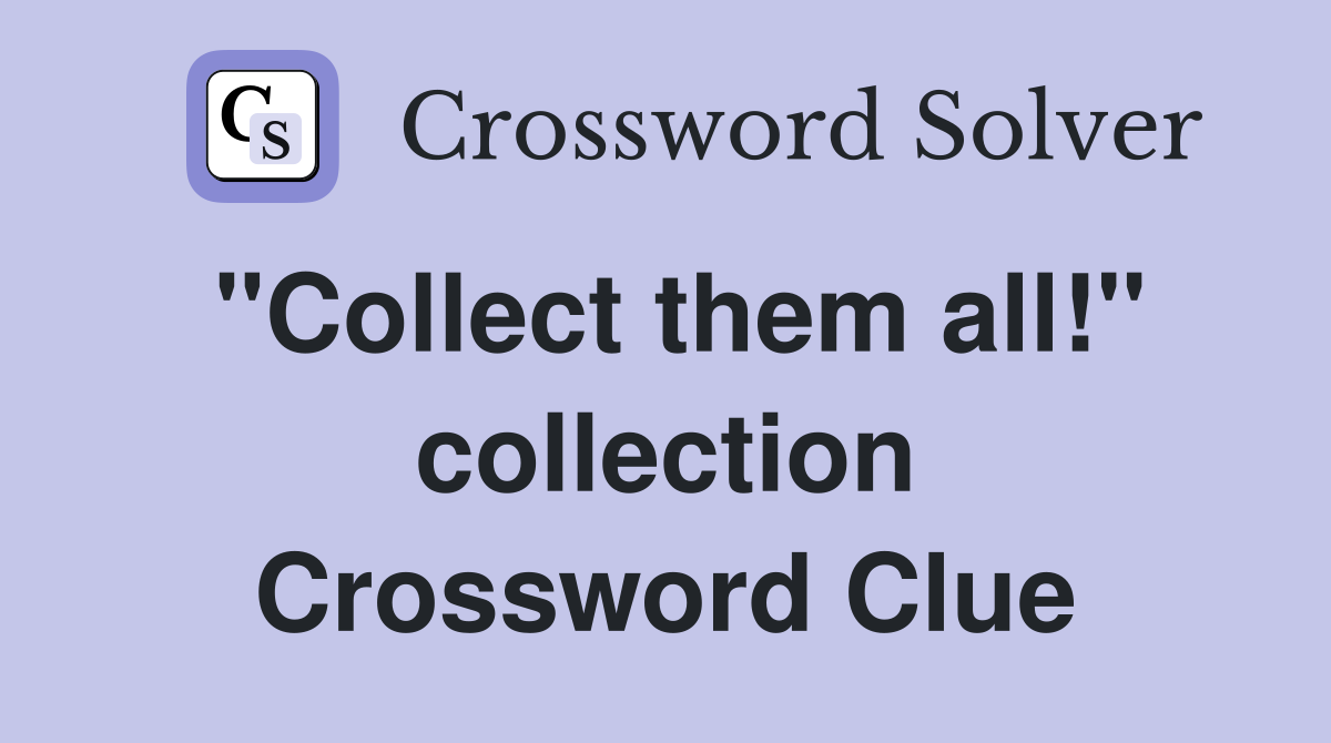 "Collect them all!" collection Crossword Clue
