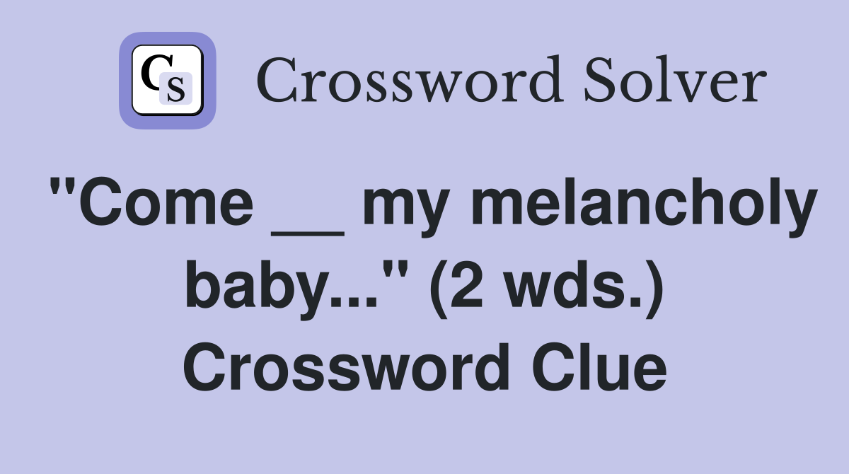 "Come __ my melancholy baby..." (2 wds.) Crossword Clue