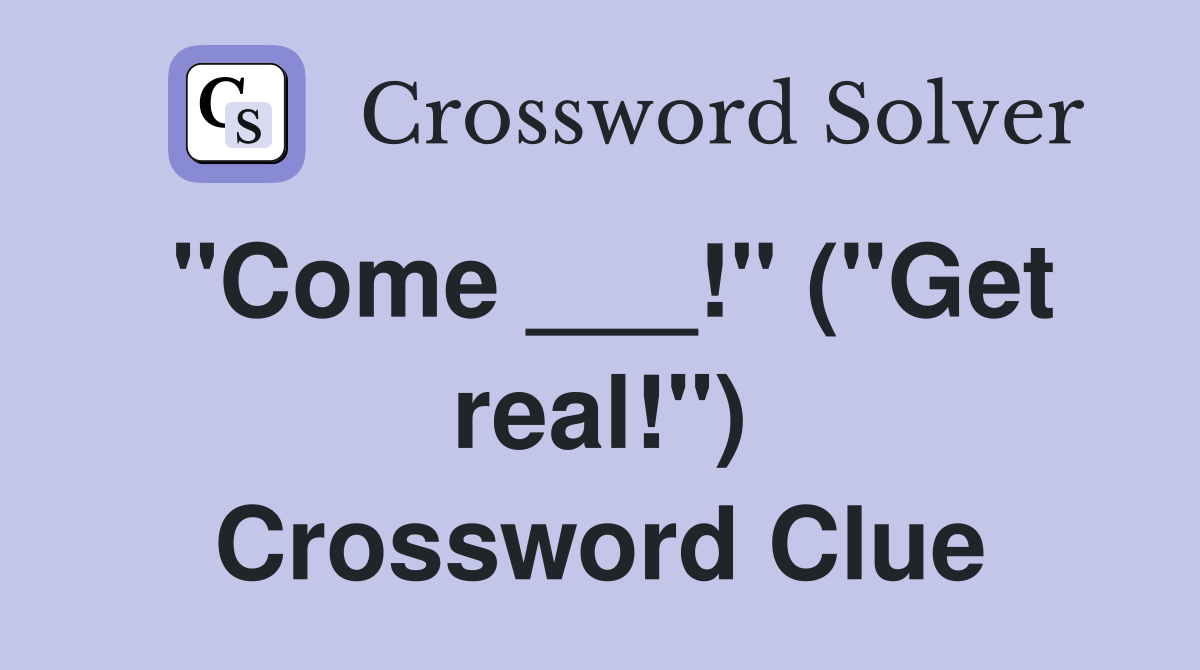 "Come ___!" ("Get real!") Crossword Clue