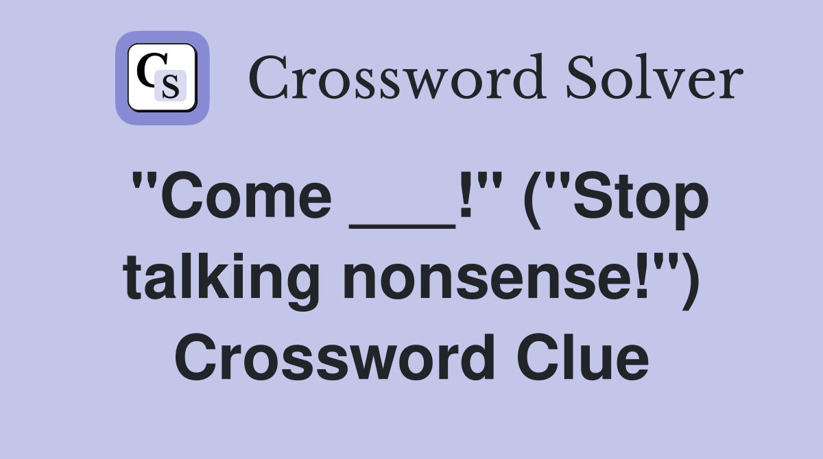 "Come ___!" ("Stop talking nonsense!") Crossword Clue