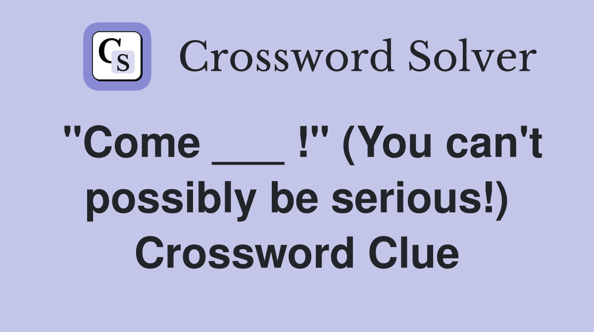 "Come ___ !" (You can't possibly be serious!) Crossword Clue