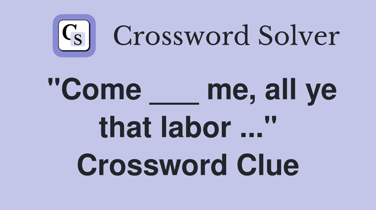 "Come ___ me, all ye that labor ..." Crossword Clue