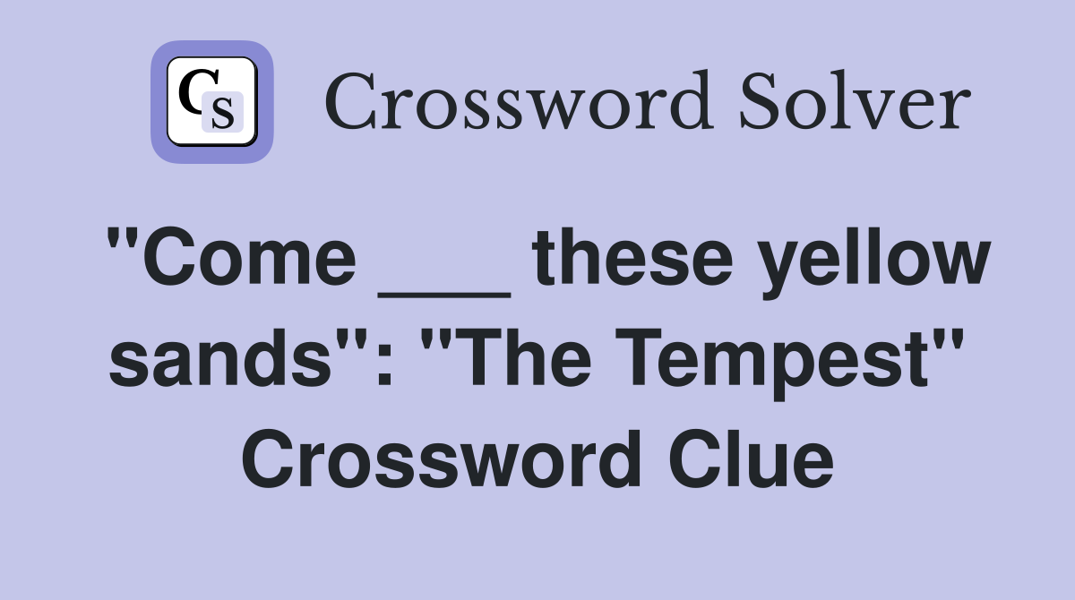 "Come ___ these yellow sands": "The Tempest" Crossword Clue