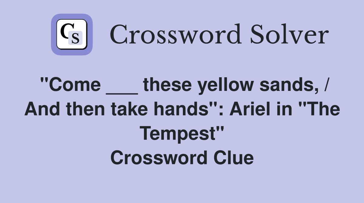 "Come ___ these yellow sands, / And then take hands": Ariel in "The Tempest" Crossword Clue