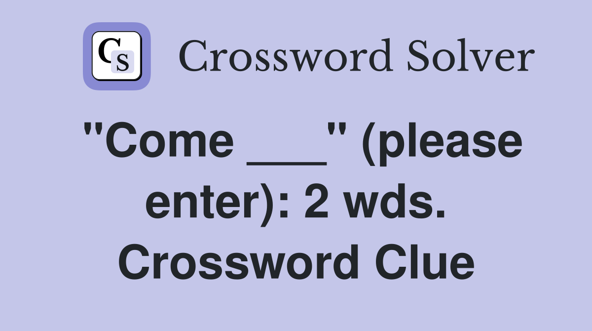 "Come ___" (please enter): 2 wds. Crossword Clue