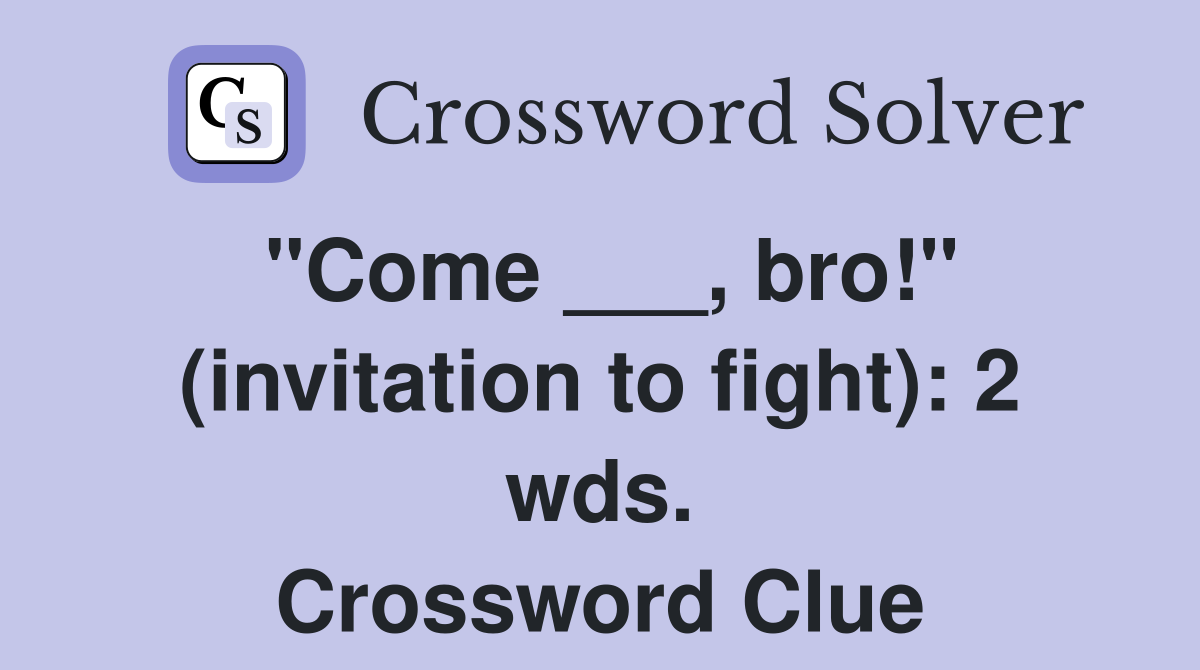 "Come ___, bro!" (invitation to fight): 2 wds. Crossword Clue