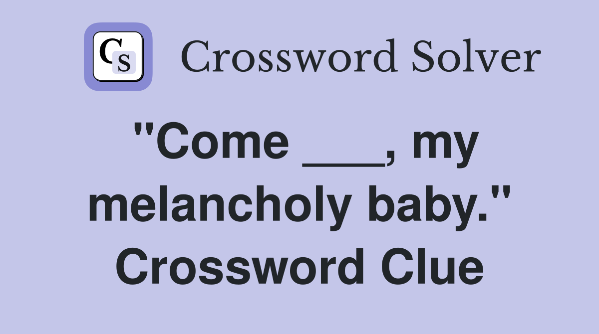 "Come ___, my melancholy baby." Crossword Clue
