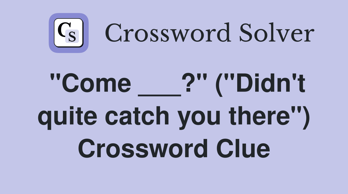 "Come ___?" ("Didn't quite catch you there") Crossword Clue
