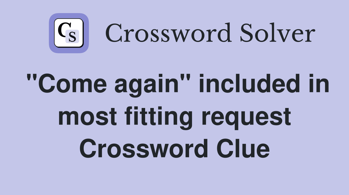 "Come again" included in most fitting request Crossword Clue