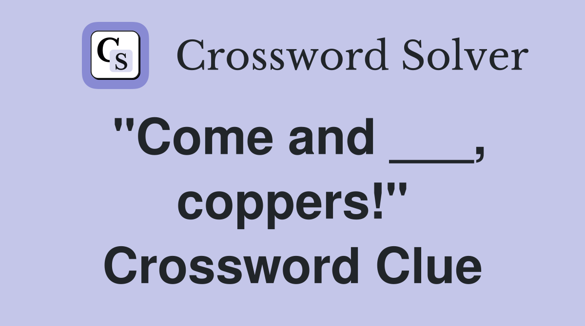 "Come and ___, coppers!" Crossword Clue