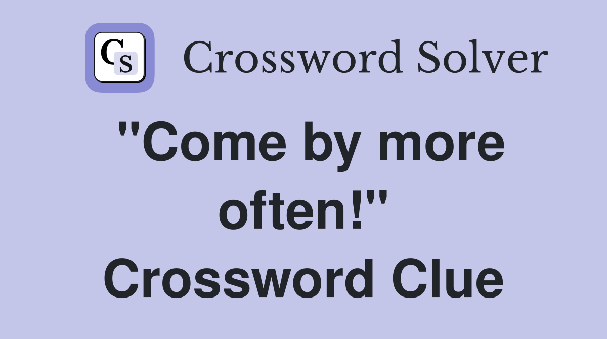 "Come by more often!" Crossword Clue
