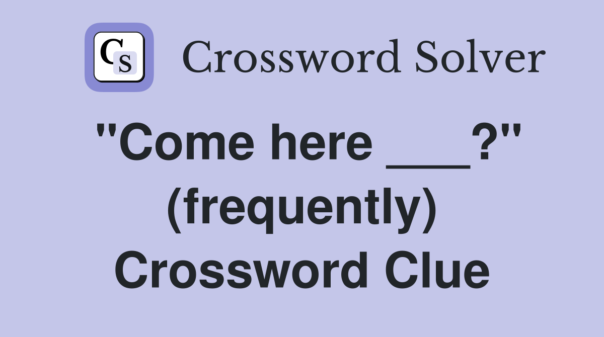 "Come here ___?" (frequently) Crossword Clue