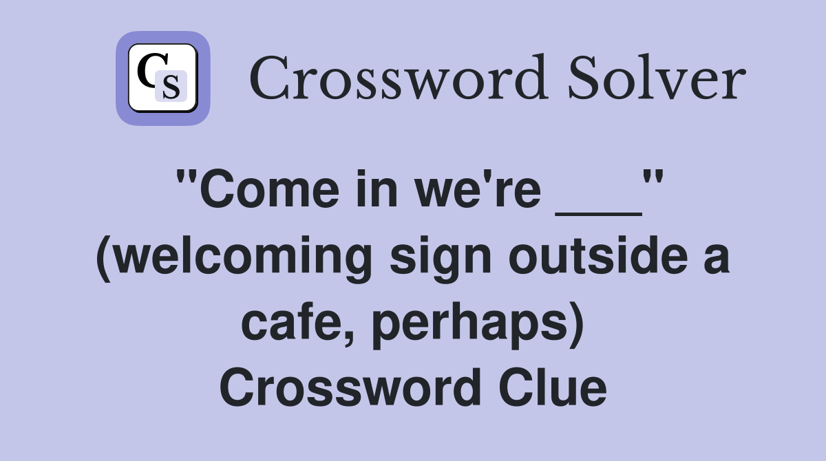 "Come in we're ___" (welcoming sign outside a cafe, perhaps) Crossword Clue