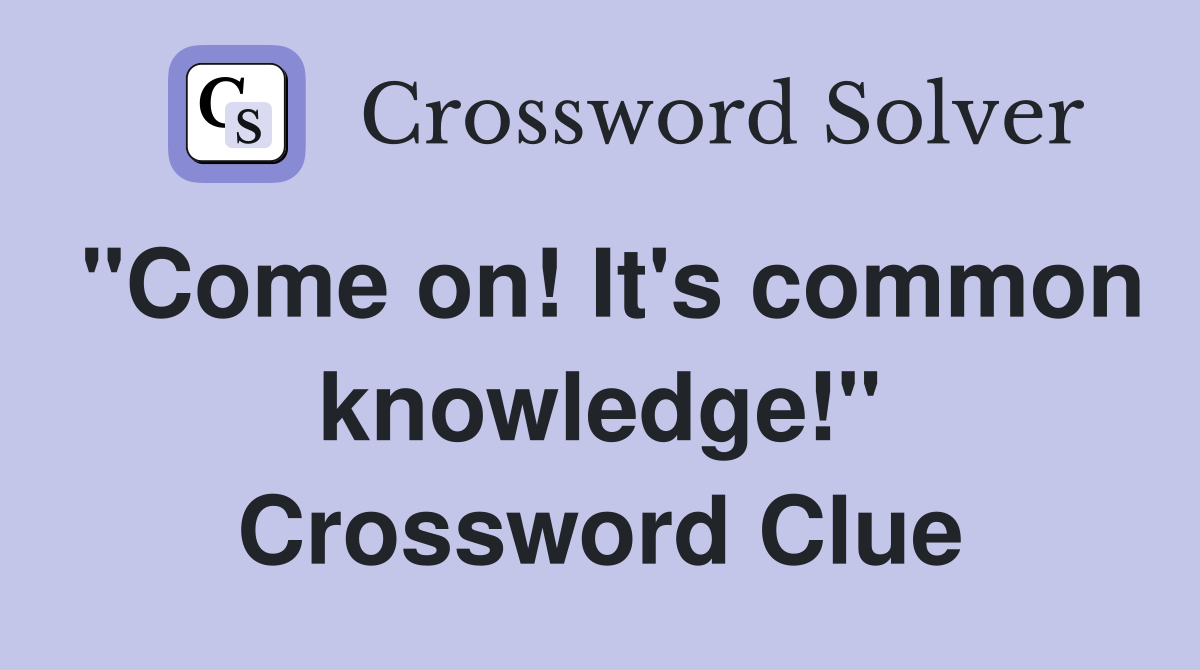 "Come on! It's common knowledge!" Crossword Clue