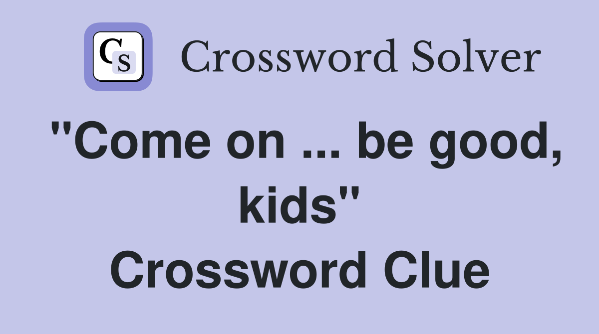 "Come on ... be good, kids" Crossword Clue