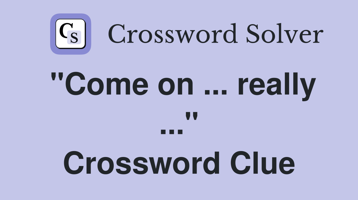 "Come on ... really ..." Crossword Clue