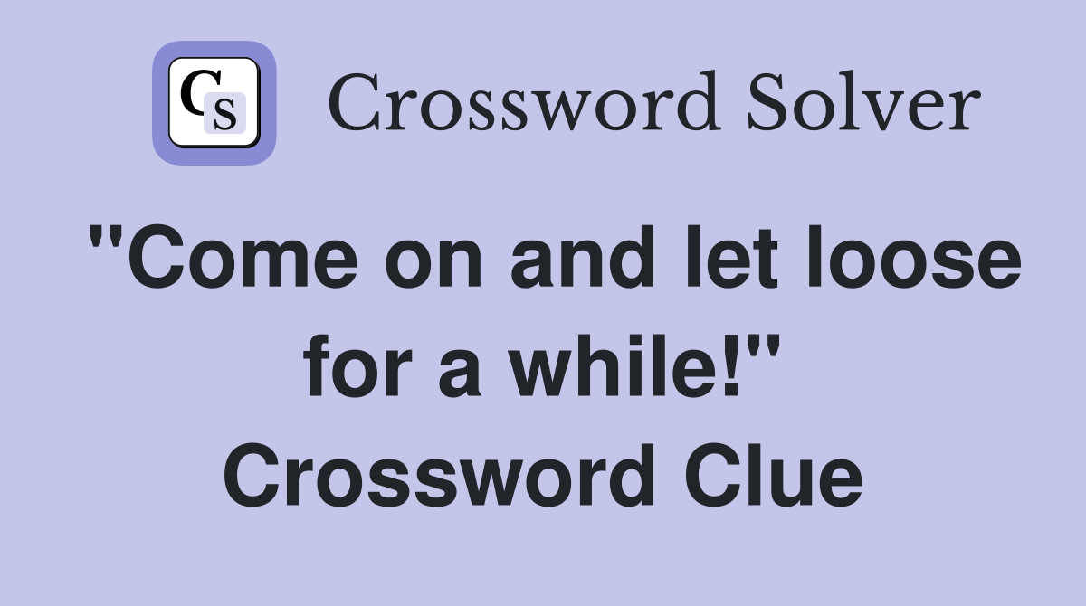 "Come on and let loose for a while!" Crossword Clue