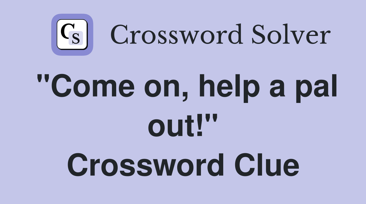 "Come on, help a pal out!" Crossword Clue