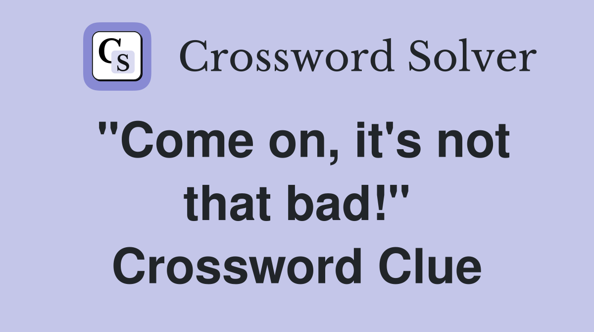 "Come on, it's not that bad!" Crossword Clue