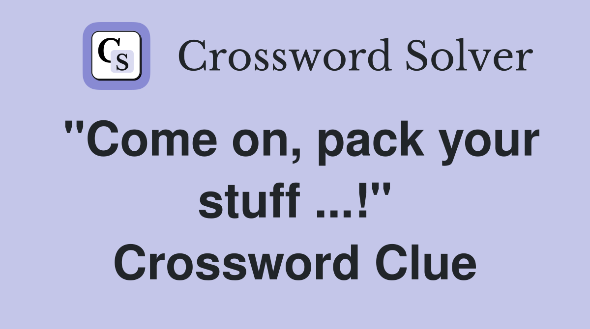 "Come on, pack your stuff ...!" Crossword Clue