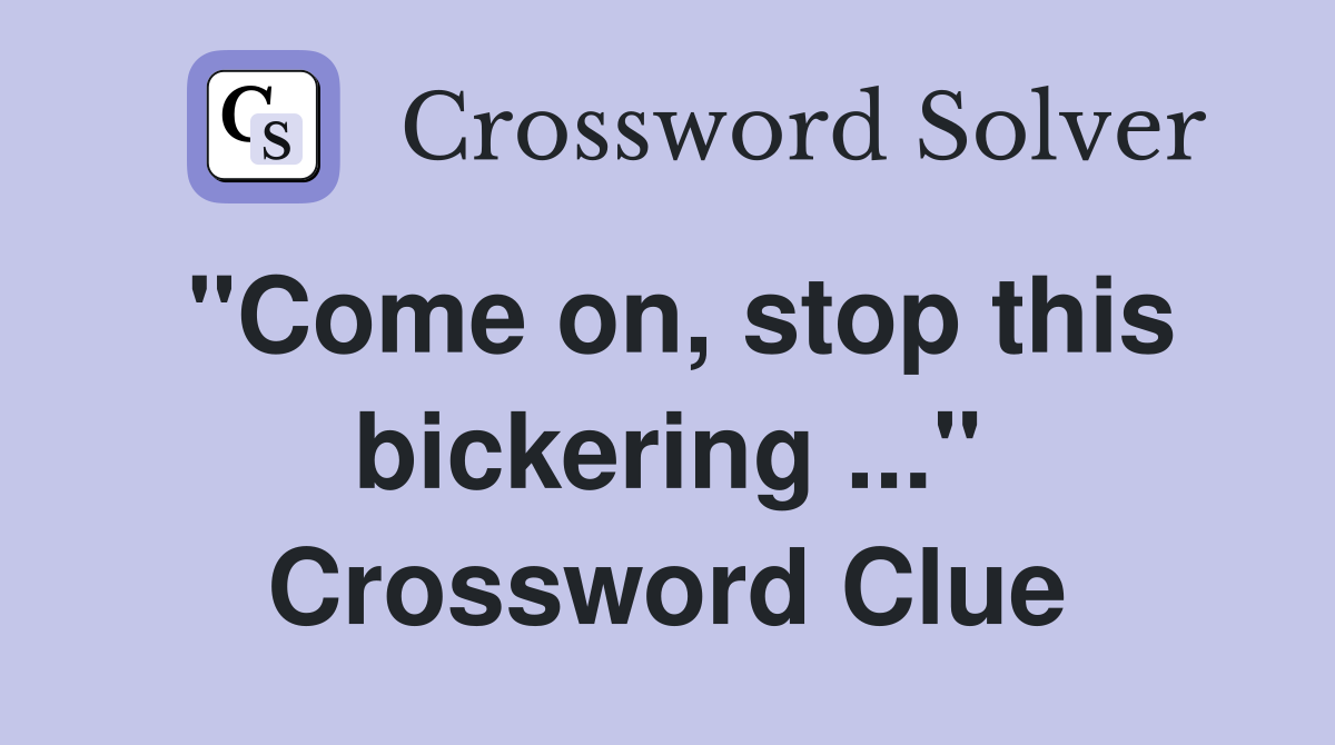"Come on, stop this bickering ..." Crossword Clue