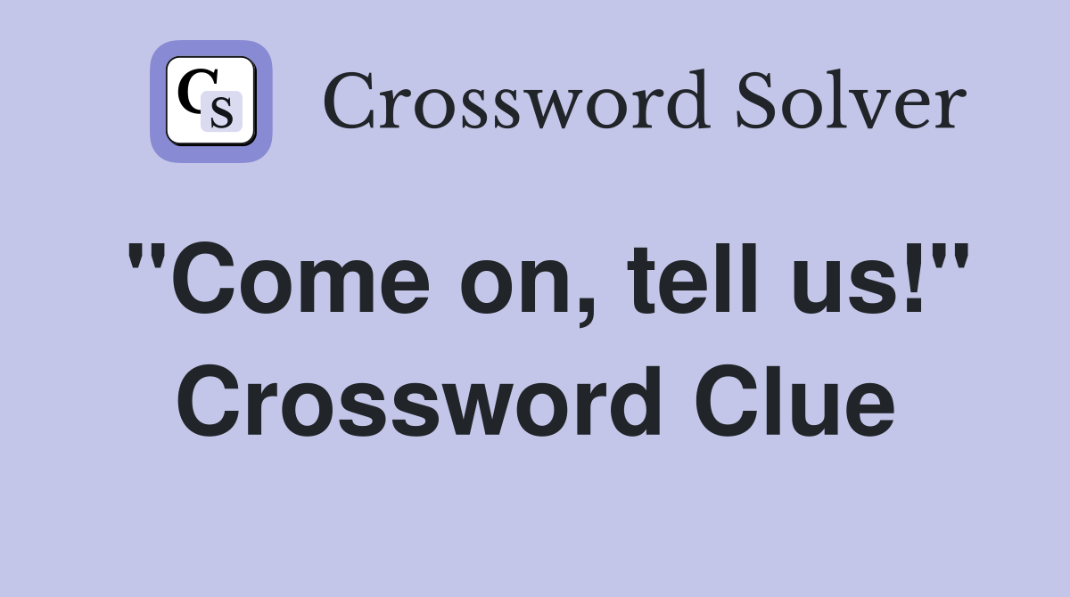 "Come on, tell us!" Crossword Clue
