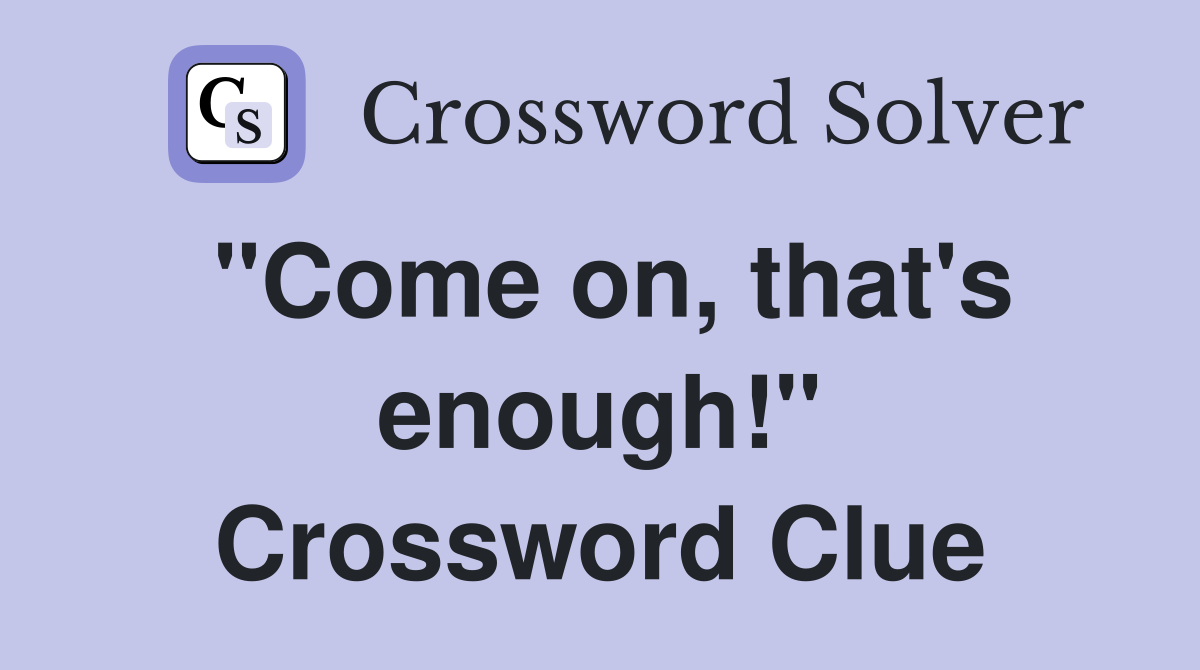 "Come on, that's enough!" Crossword Clue