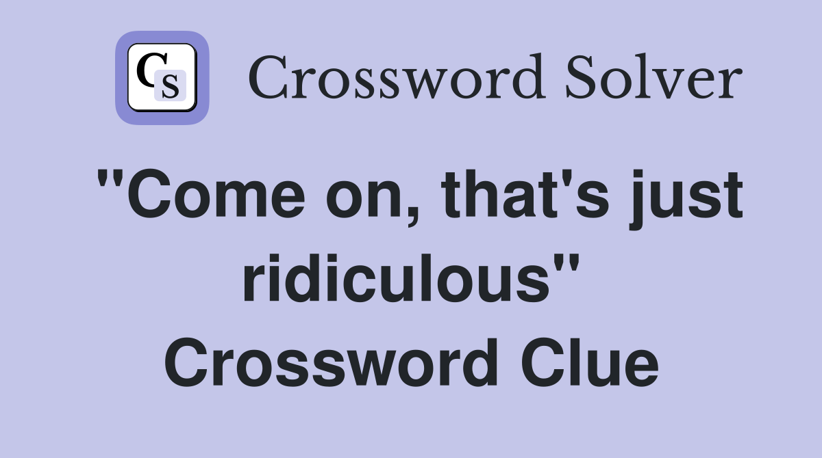 "Come on, that's just ridiculous" Crossword Clue