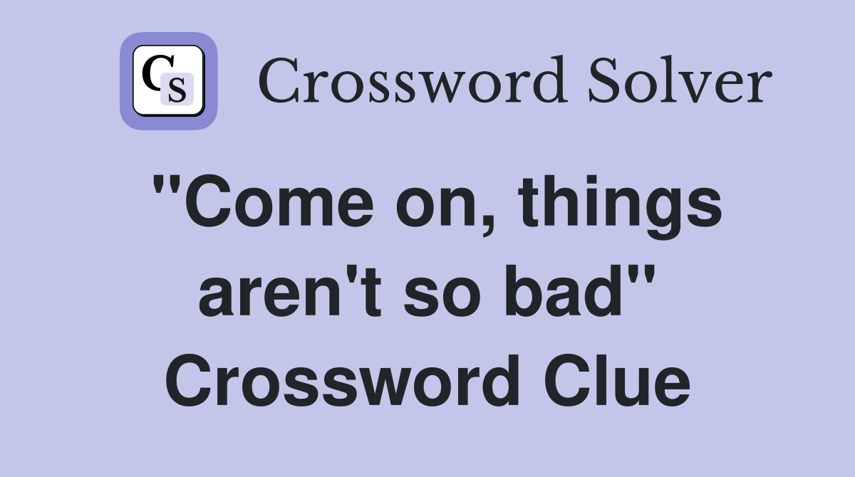 "Come on, things aren't so bad" Crossword Clue