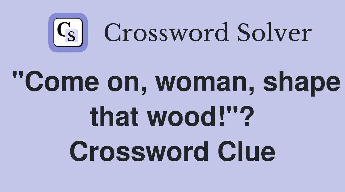 "Come on, woman, shape that wood!"? Crossword Clue