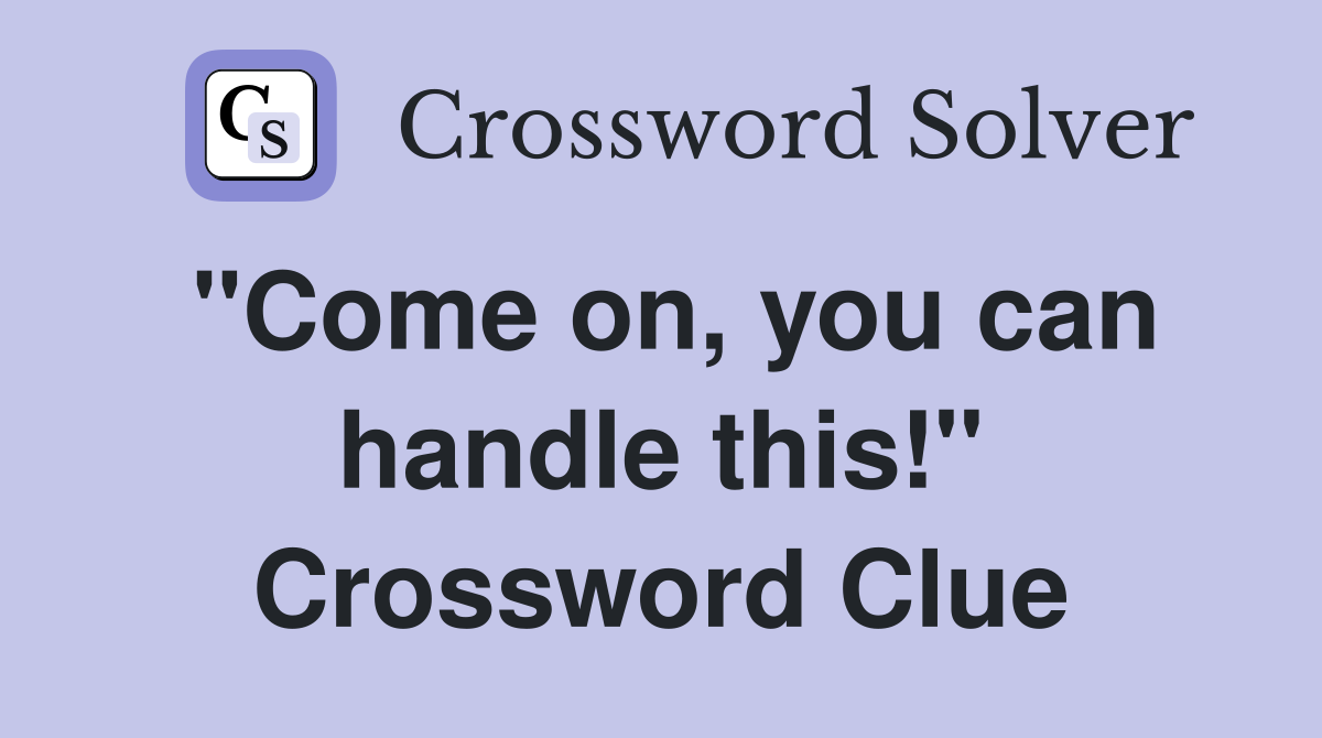 "Come on, you can handle this!" Crossword Clue