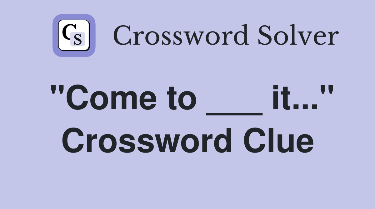 "Come to ___ it..." Crossword Clue